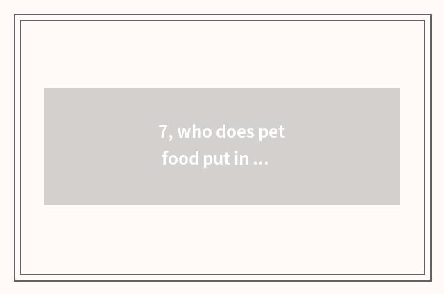 7, who does pet food put in 's charge to be in charge of?