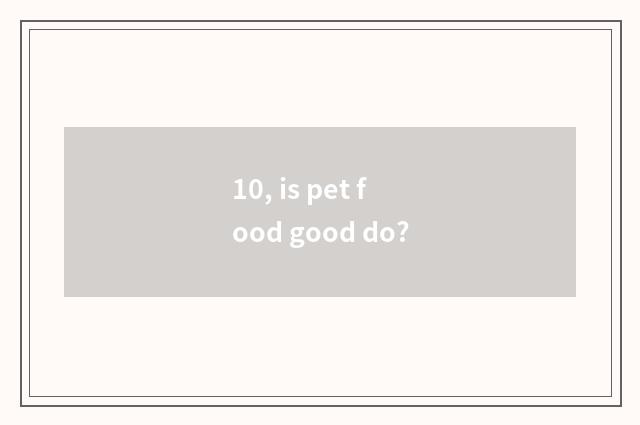 10, is pet food good do?