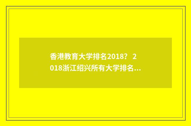香港教育大学排名2018？ 2018浙江绍兴所有大学排名？英文双语对照