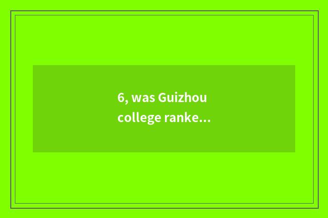 6, was Guizhou college ranked 2018 was Guizhou university ranked 2018?
