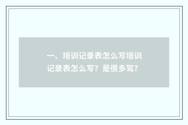 一、培训记录表怎么写培训记录表怎么写？是很多驾？
