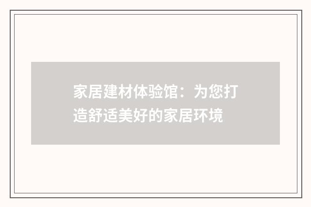 家居建材体验馆：为您打造舒适美好的家居环境