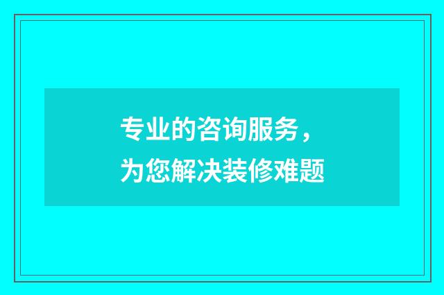 专业的咨询服务，为您解决装修难题