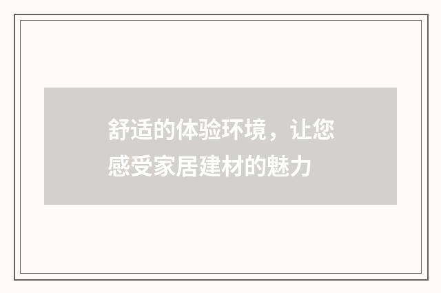 舒适的体验环境，让您感受家居建材的魅力