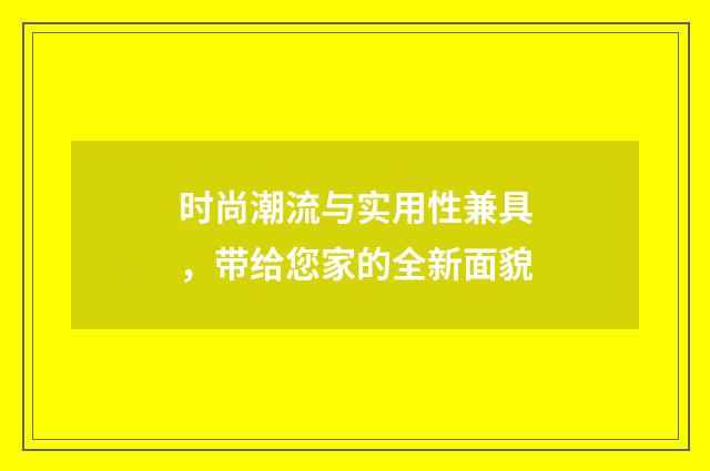 时尚潮流与实用性兼具，带给您家的全新面貌
