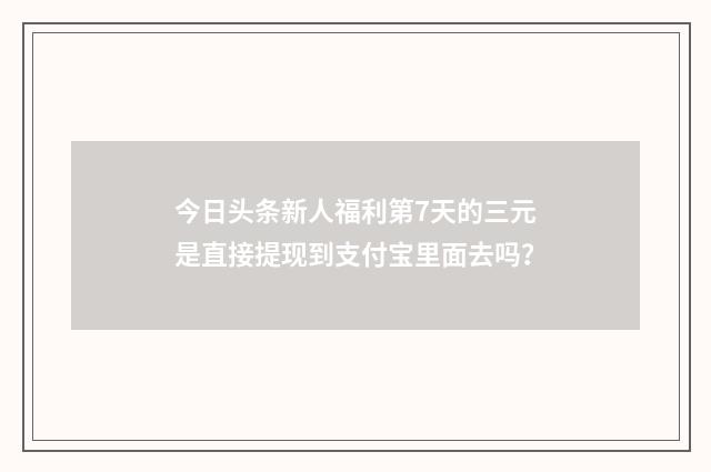 今日头条新人福利第7天的三元是直接提现到支付宝里面去吗？
