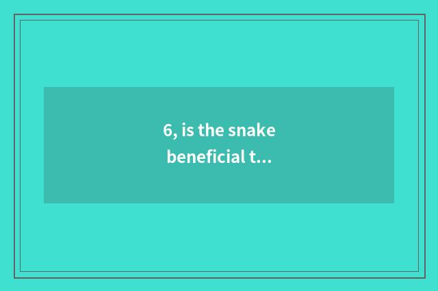 6, is the snake beneficial to our mankind and nature be still harmful?
