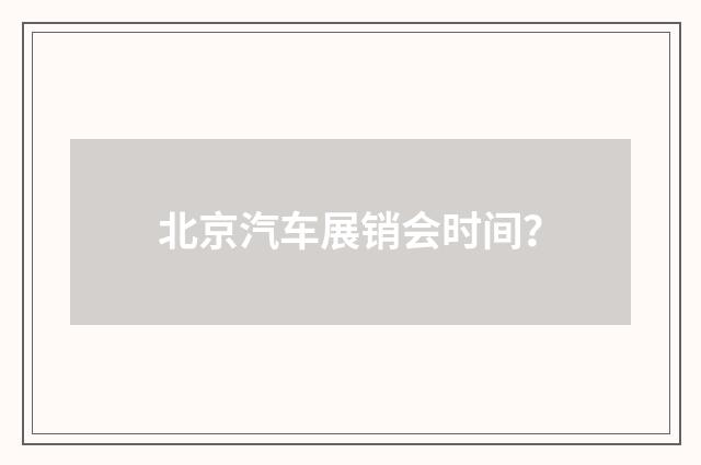北京汽车展销会时间？