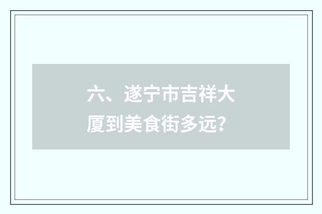 六、遂宁市吉祥大厦到美食街多远？