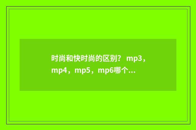 时尚和快时尚的区别？ mp3，mp4，mp5，mp6哪个好？英文双语对照