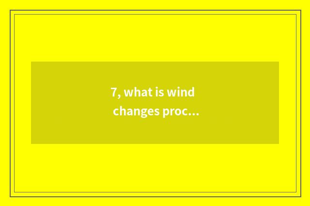 7, what is wind changes process designing?
