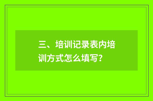 三、培训记录表内培训方式怎么填写？