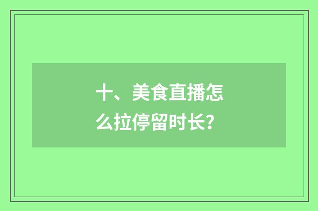 十、美食直播怎么拉停留时长？