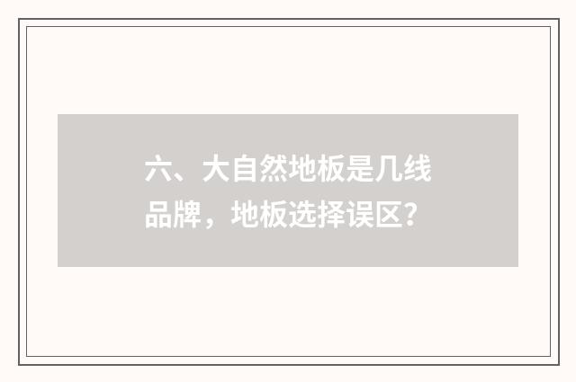 六、大自然地板是几线品牌，地板选择误区？