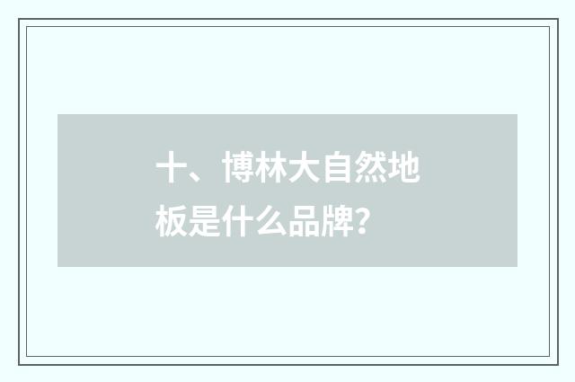 十、博林大自然地板是什么品牌？