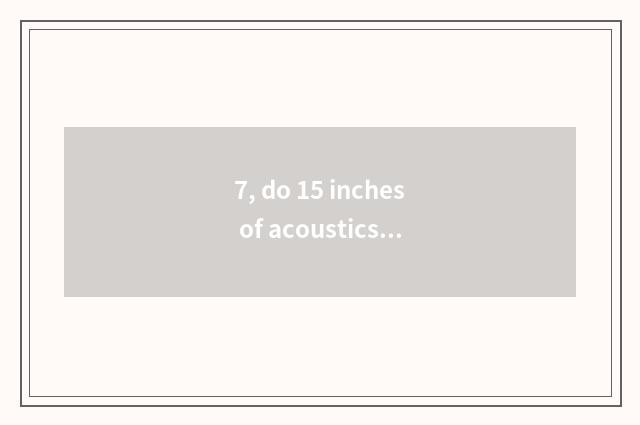7, do 15 inches of acoustics recommend 2000 less than?