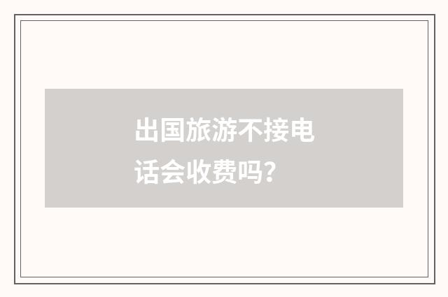 出国旅游不接电话会收费吗？