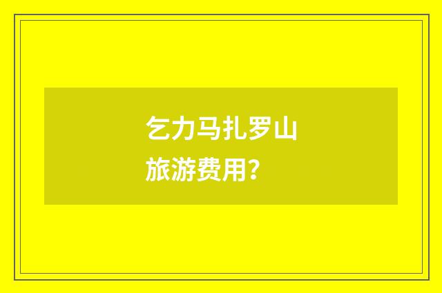乞力马扎罗山旅游费用？
