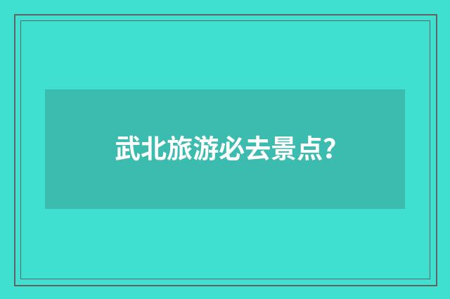 武北旅游必去景点？