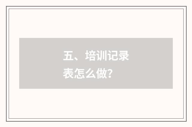 五、培训记录表怎么做？