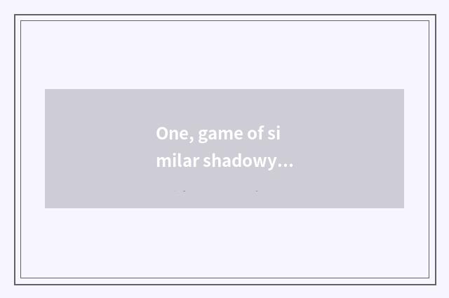 One, game of similar shadowy stand-alone?
