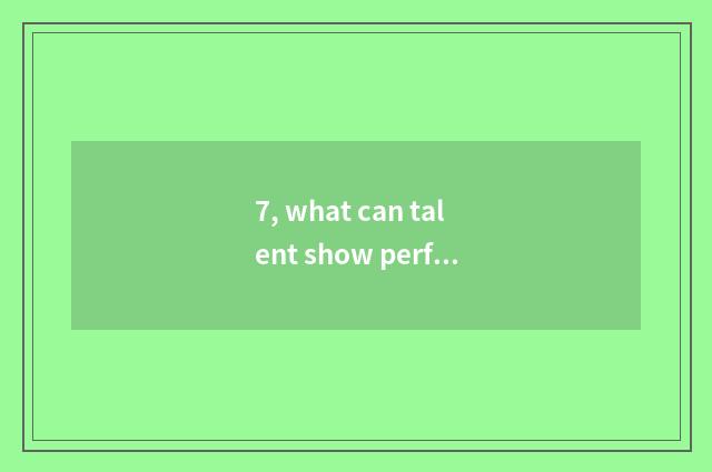 7, what can talent show perform?