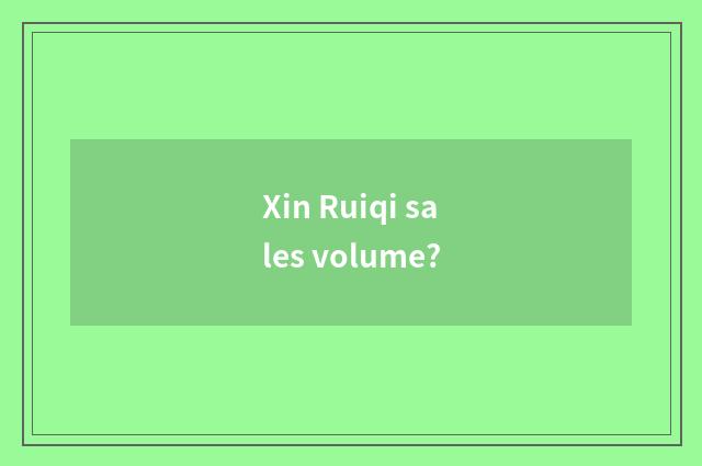 Xin Ruiqi sales volume?