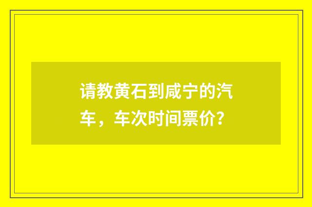 请教黄石到咸宁的汽车，车次时间票价？
