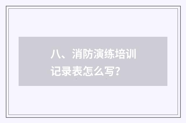 八、消防演练培训记录表怎么写？