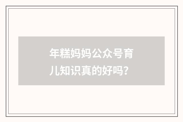 年糕妈妈公众号育儿知识真的好吗？