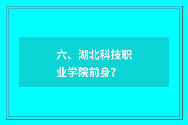 六、湖北科技职业学院前身？