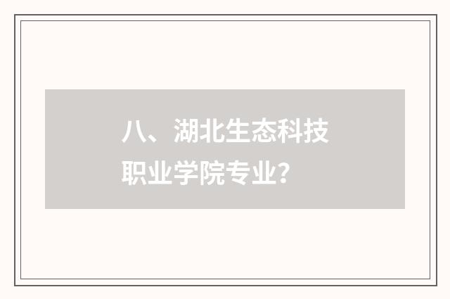 八、湖北生态科技职业学院专业？