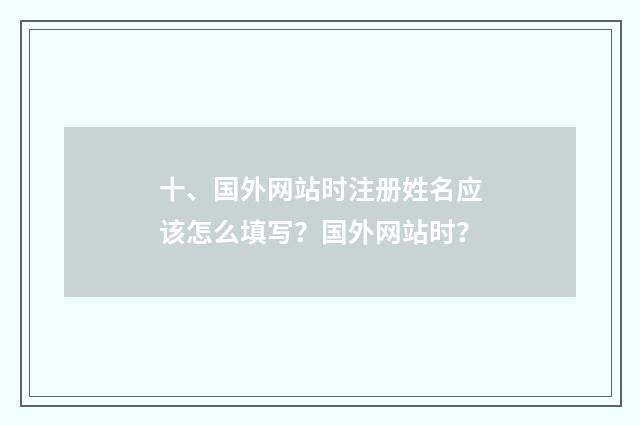 十、国外网站时注册姓名应该怎么填写？国外网站时？