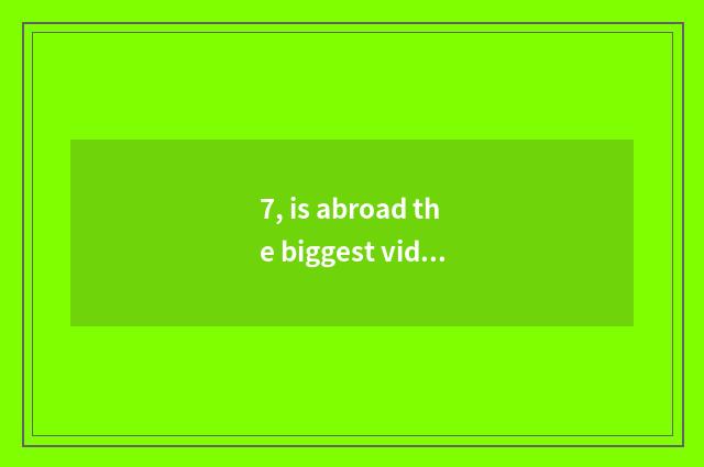 7, is abroad the biggest video website?