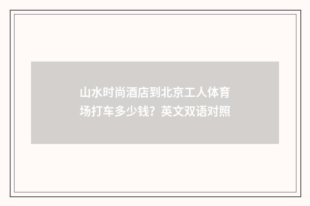 山水时尚酒店到北京工人体育场打车多少钱？英文双语对照