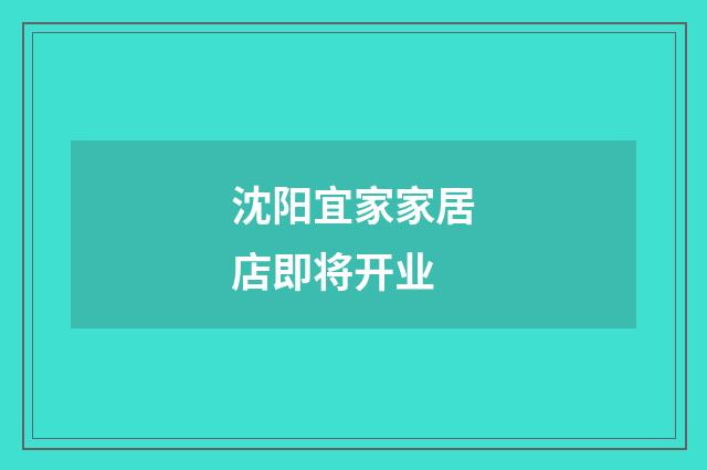 沈阳宜家家居店即将开业