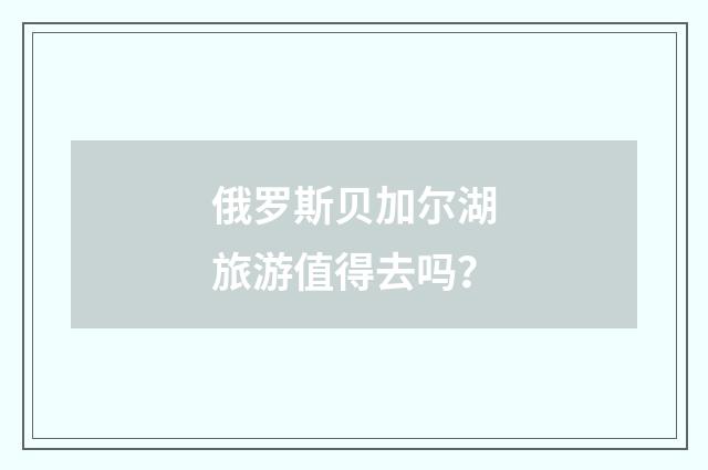 俄罗斯贝加尔湖旅游值得去吗？