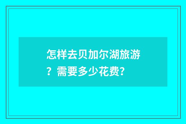 怎样去贝加尔湖旅游？需要多少花费？