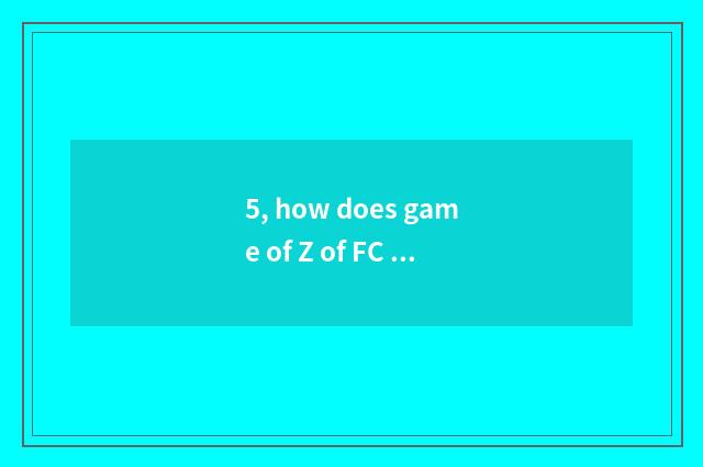 5, how does game of Z of FC Long Zhu play? How be all sorts of cards should be u