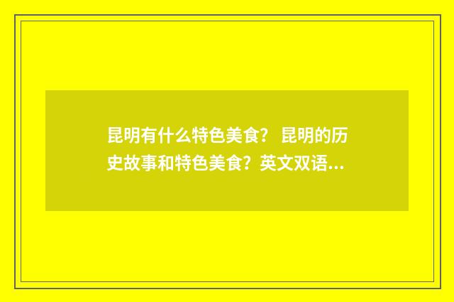 昆明有什么特色美食？ 昆明的历史故事和特色美食？英文双语对照