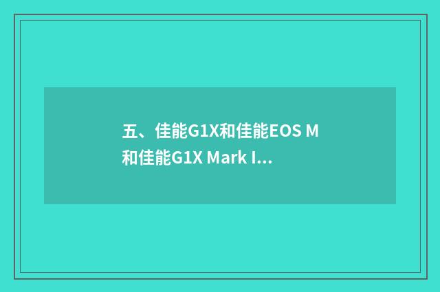 五、佳能G1X和佳能EOS M和佳能G1X Mark II有什么区别？