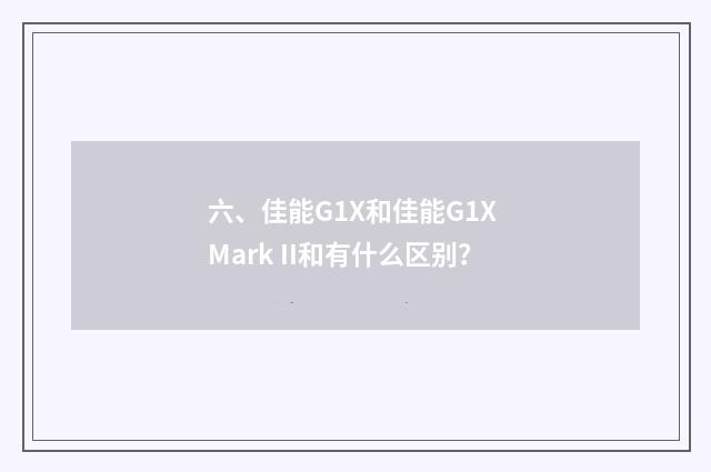 六、佳能G1X和佳能G1X Mark II和有什么区别？