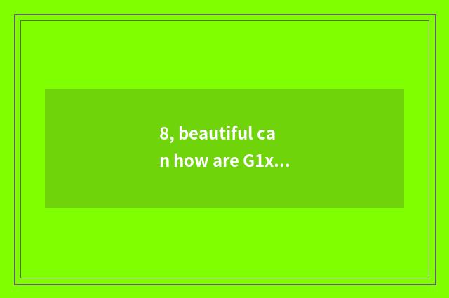 8, beautiful can how are G1x and manage smooth Gr3 chosen?