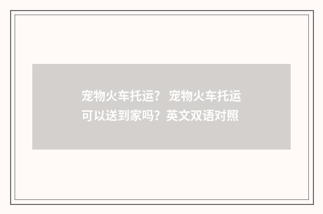 宠物火车托运？ 宠物火车托运可以送到家吗？英文双语对照