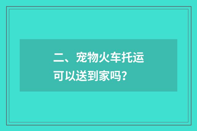 二、宠物火车托运可以送到家吗？