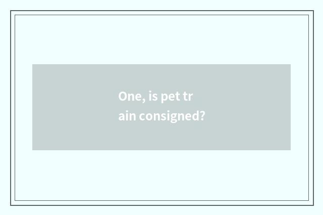 One, is pet train consigned?
