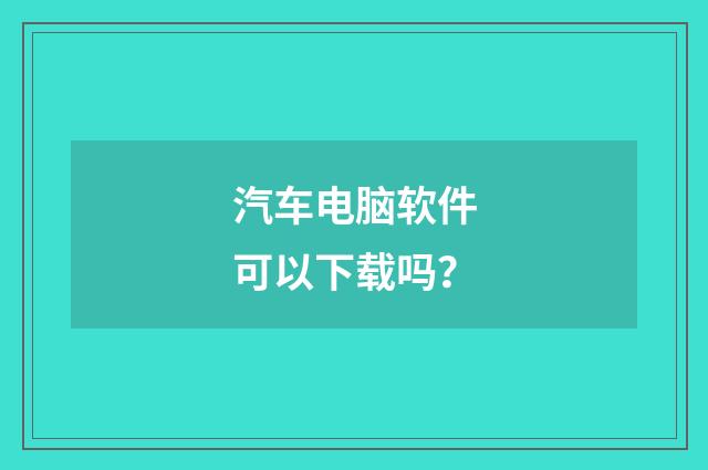 汽车电脑软件可以下载吗？