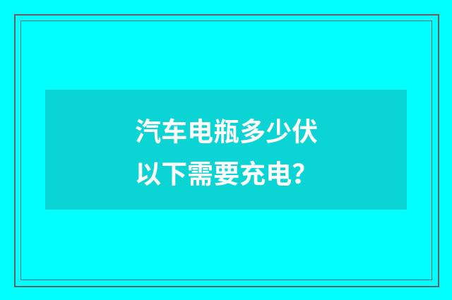 汽车电瓶多少伏以下需要充电？