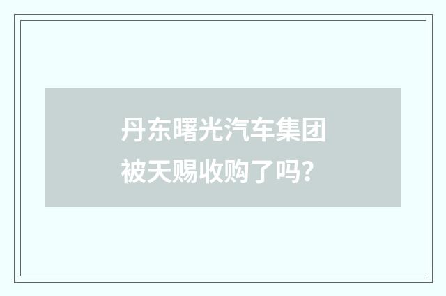 丹东曙光汽车集团被天赐收购了吗？