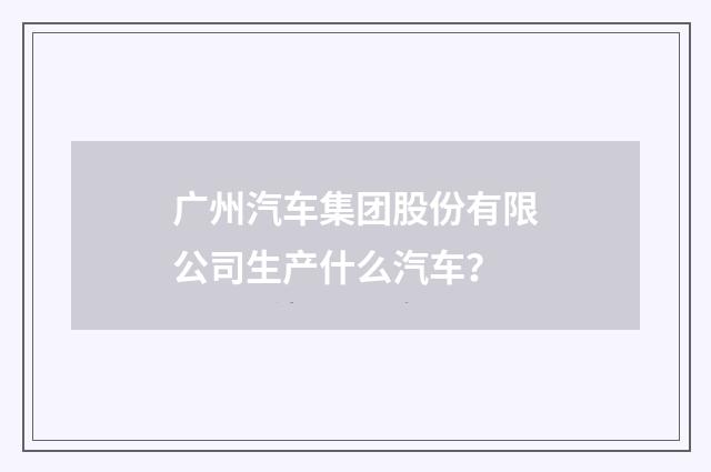 广州汽车集团股份有限公司生产什么汽车？